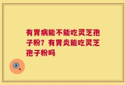 有胃病能不能吃灵芝孢子粉？有胃炎能吃灵芝孢子粉吗