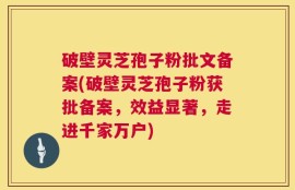 破壁灵芝孢子粉批文备案(破壁灵芝孢子粉获批备案，效益显著，走进千家万户)