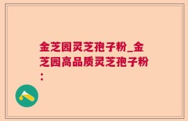 金芝园灵芝孢子粉_金芝园高品质灵芝孢子粉：