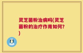 灵芝菌粉治病吗(灵芝菌粉的治疗作用如何？)