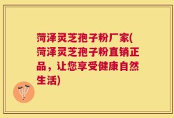 菏泽灵芝孢子粉厂家(菏泽灵芝孢子粉直销正品，让您享受健康自然生活)