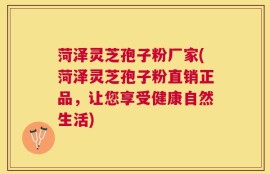 菏泽灵芝孢子粉厂家(菏泽灵芝孢子粉直销正品，让您享受健康自然生活)