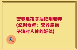 营养屋孢子油纪刚老师(纪刚老师：营养屋孢子油对人体的好处)