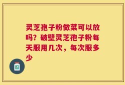 灵芝孢子粉做菜可以放吗？破壁灵芝孢子粉每天服用几次，每次服多少