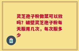 灵芝孢子粉做菜可以放吗？破壁灵芝孢子粉每天服用几次，每次服多少
