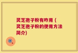 灵芝孢子粉有咋用 (灵芝孢子粉的使用方法简介)