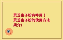 灵芝孢子粉有咋用 (灵芝孢子粉的使用方法简介)