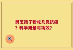 灵芝孢子粉吃几克抗癌？科学用量与功效？