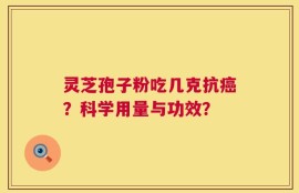 灵芝孢子粉吃几克抗癌？科学用量与功效？
