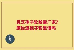 灵芝孢子软胶囊厂家？康怡道孢子粉靠谱吗
