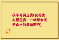 茯苓膏灵芝膏(茯苓膏与灵芝膏：一场草本天然食材的美味研究)