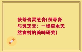 茯苓膏灵芝膏(茯苓膏与灵芝膏：一场草本天然食材的美味研究)