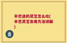 辛巴送的灵芝怎么吃(辛巴灵芝食用方法详解)
