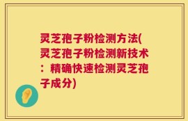 灵芝孢子粉检测方法(灵芝孢子粉检测新技术：精确快速检测灵芝孢子成分)