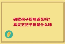 破壁孢子粉味道苦吗？真灵芝孢子粉是什么味