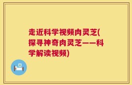走近科学视频肉灵芝(探寻神奇肉灵芝——科学解读视频)