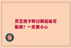 灵芝孢子粉过期后能否服用？一定要小心