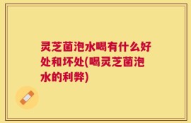 灵芝菌泡水喝有什么好处和坏处(喝灵芝菌泡水的利弊)