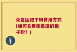 荣昌区孢子粉食用方式(如何食用荣昌区的孢子粉？)