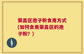 荣昌区孢子粉食用方式(如何食用荣昌区的孢子粉？)