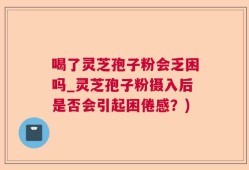喝了灵芝孢子粉会乏困吗_灵芝孢子粉摄入后是否会引起困倦感？)