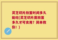 灵芝切片放置时间多久能吃(灵芝切片需放置多久才可食用？简单教你！)