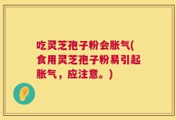吃灵芝孢子粉会胀气(食用灵芝孢子粉易引起胀气，应注意。)