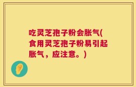 吃灵芝孢子粉会胀气(食用灵芝孢子粉易引起胀气，应注意。)