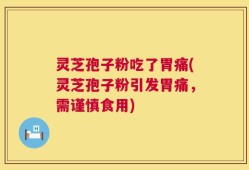 灵芝孢子粉吃了胃痛(灵芝孢子粉引发胃痛，需谨慎食用)