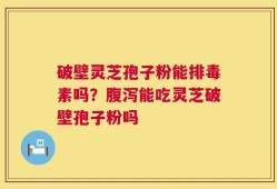 破壁灵芝孢子粉能排毒素吗？腹泻能吃灵芝破壁孢子粉吗