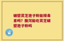 破壁灵芝孢子粉能排毒素吗？腹泻能吃灵芝破壁孢子粉吗