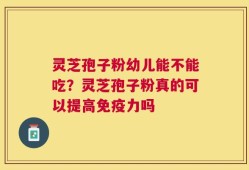 灵芝孢子粉幼儿能不能吃？灵芝孢子粉真的可以提高免疫力吗