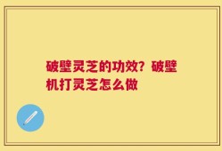 破壁灵芝的功效？破壁机打灵芝怎么做