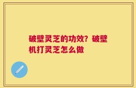 破壁灵芝的功效？破壁机打灵芝怎么做