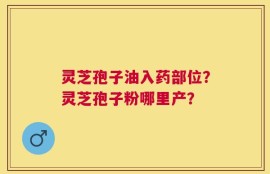 灵芝孢子油入药部位？灵芝孢子粉哪里产？