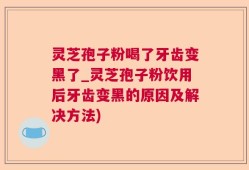 灵芝孢子粉喝了牙齿变黑了_灵芝孢子粉饮用后牙齿变黑的原因及解决方法)