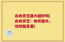 白肉灵芝越大越好吗(白肉灵芝：体积越大，功效越显著)