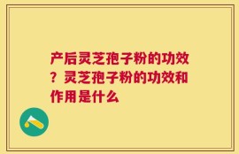 产后灵芝孢子粉的功效？灵芝孢子粉的功效和作用是什么