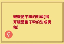 破壁孢子粉的形成(揭开破壁孢子粉的生成奥秘)