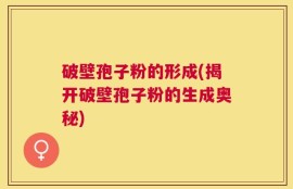 破壁孢子粉的形成(揭开破壁孢子粉的生成奥秘)
