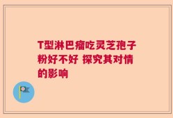T型淋巴瘤吃灵芝孢子粉好不好 探究其对情的影响
