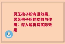 灵芝孢子粉有没效果_灵芝孢子粉的功效与作用：深入解析其实际效果