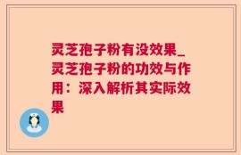 灵芝孢子粉有没效果_灵芝孢子粉的功效与作用：深入解析其实际效果