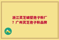 浙江灵芝破壁孢子粉厂？广州灵芝孢子粉品牌