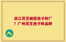 浙江灵芝破壁孢子粉厂？广州灵芝孢子粉品牌