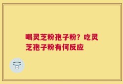喝灵芝粉孢子粉？吃灵芝孢子粉有何反应