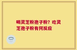 喝灵芝粉孢子粉？吃灵芝孢子粉有何反应