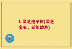 1 灵芝孢子粉(灵芝宝石，延年益寿)