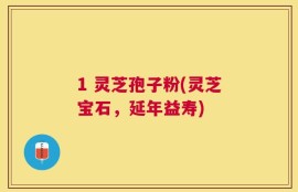 1 灵芝孢子粉(灵芝宝石，延年益寿)
