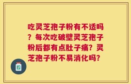 吃灵芝孢子粉有不适吗？每次吃破壁灵芝孢子粉后都有点肚子痛？灵芝孢子粉不易消化吗？
